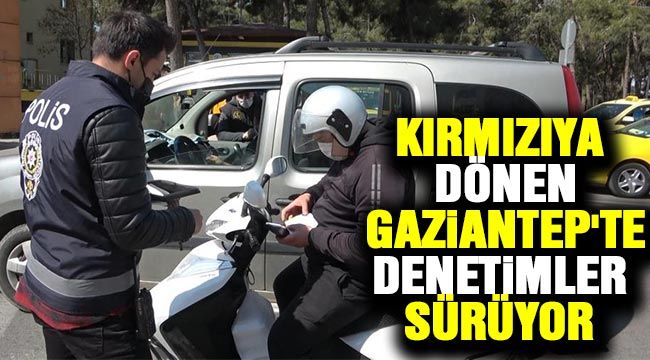 Kırmızıya dönen Gaziantep'te denetimler sürüyor 