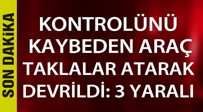 Kontrolünü kaybeden araç taklalar atarak devrildi: 3 yaralı 