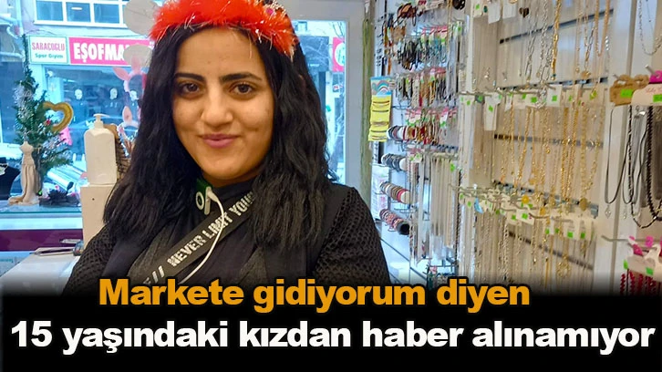 Markete gidiyorum diyen 15 yaşındaki kızdan haber alınamıyor