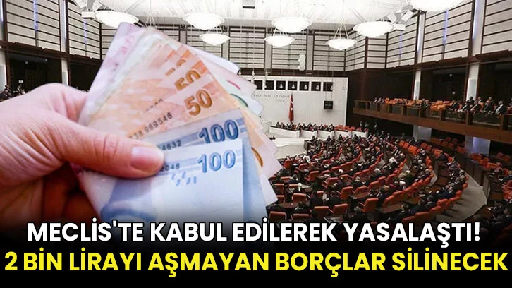 Meclis'te kabul edilerek yasalaştı! 2 bin lirayı aşmayan borçlar silinecek