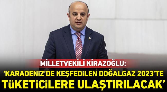 Milletvekili Kirazoğlu: Karadeniz'de keşfedilen doğalgaz 2023'te tüketicilere ulaştırılacak