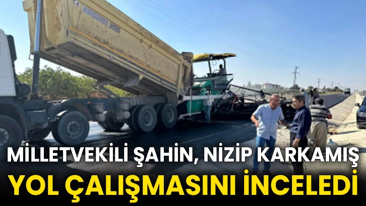 Milletvekili Şahin, Nizip Karkamış yol çalışmasını inceledi