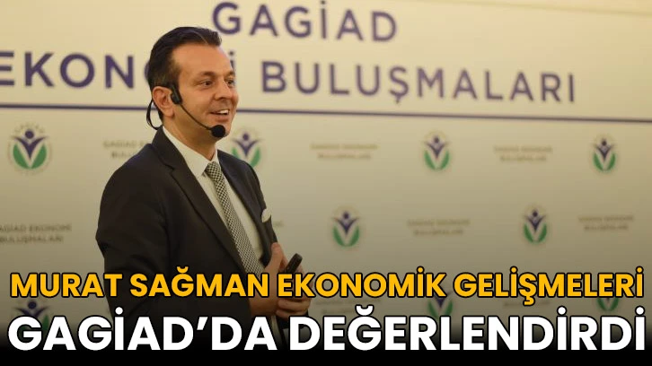 Murat Sağman Ekonomik Gelişmeleri GAGİAD’da Değerlendirdi