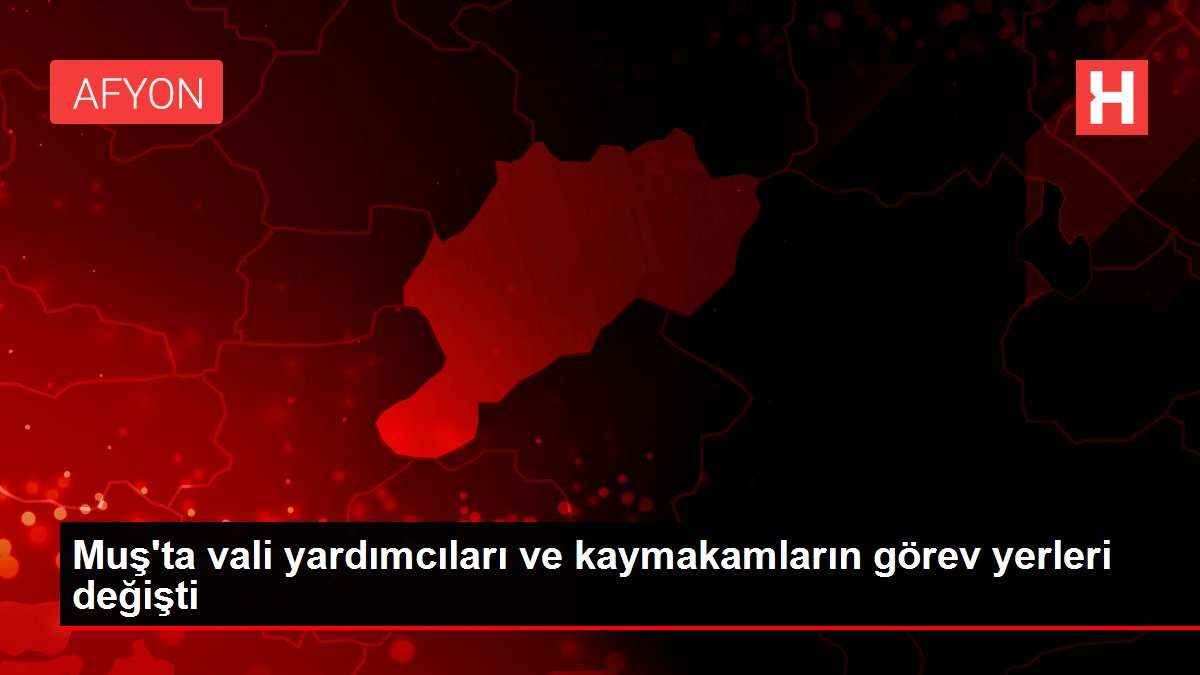 Muş'ta vali yardımcıları ve kaymakamların görev yerleri değişti