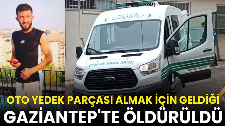 Oto yedek parçası almak için geldiği Gaziantep'te öldürüldü