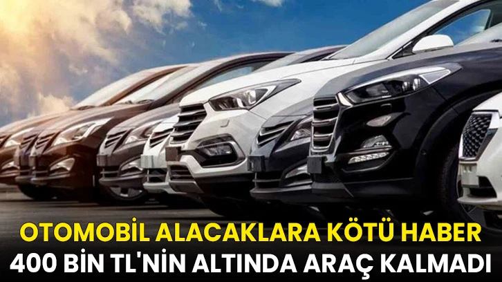 Otomobil alacaklara kötü haber: 400 bin TL'nin altında araç kalmadı