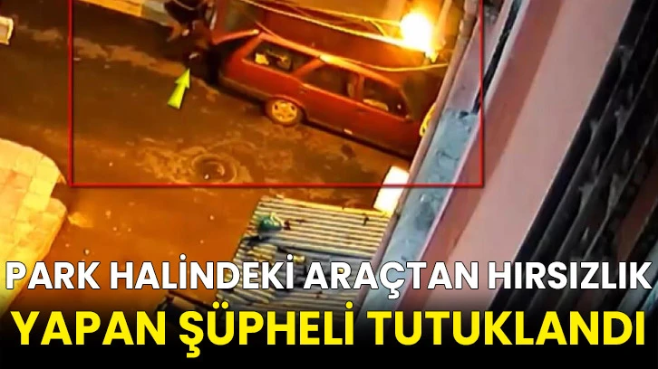 Park halindeki araçtan hırsızlık yapan şüpheli tutuklandı