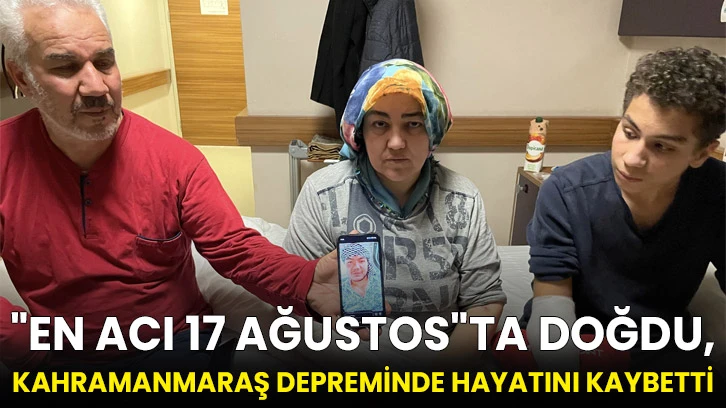 &quot;En acı 17 Ağustos&quot;ta doğdu, Kahramanmaraş depreminde hayatını kaybetti