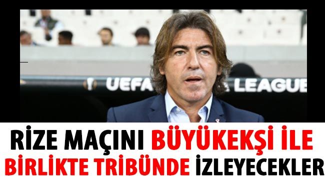 Rize maçını Büyükekşi ile birlikte tribünde izleyecekler