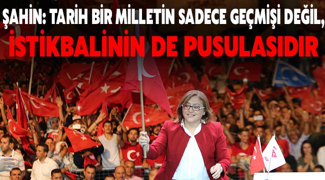 Şahin; Tarih bir milletin sadece geçmişi değil,İstikbalinin de pusulasıdır