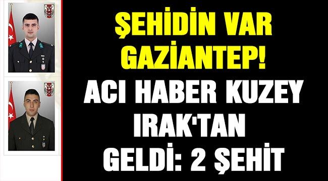 Şehidin var Gaziantep!.. Acı haber Kuzey Irak'tan geldi: 2 şehit 