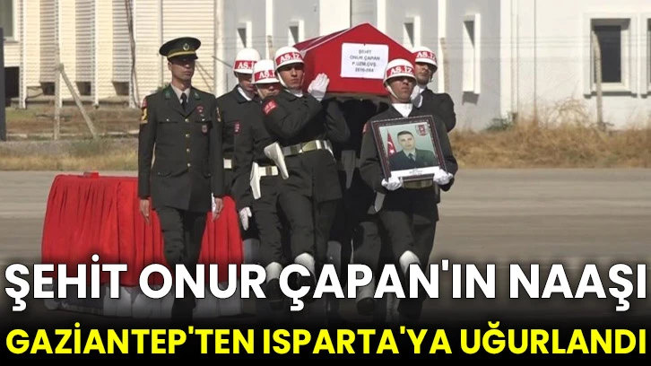 Şehit Onur Çapan'ın naaşı Gaziantep'ten Isparta'ya uğurlandı