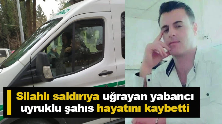 Silahlı saldırıya uğrayan yabancı uyruklu şahıs hayatını kaybetti