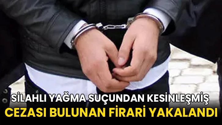 Silahlı yağma suçundan kesinleşmiş cezası bulunan firari yakalandı