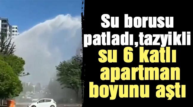 Su borusu patladı, tazyikli su 6 katlı apartman boyunu aştı 