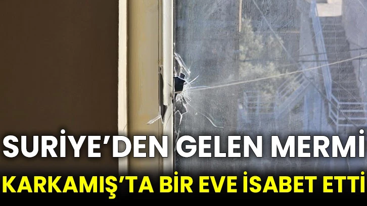 Suriye’den gelen mermi Karkamış’ta bir eve isabet etti