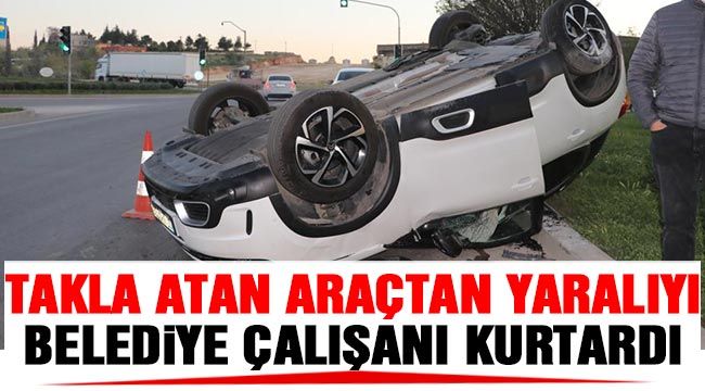 Takla atan araçtan yaralıyı belediye çalışanı kurtardı 