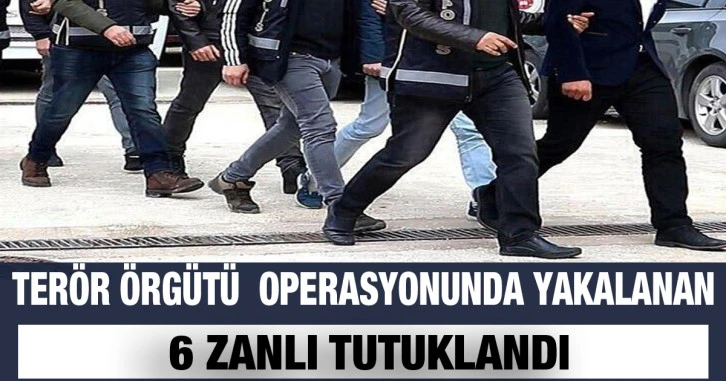 Terör örgütü  operasyonunda yakalanan 6 zanlı tutuklandı.