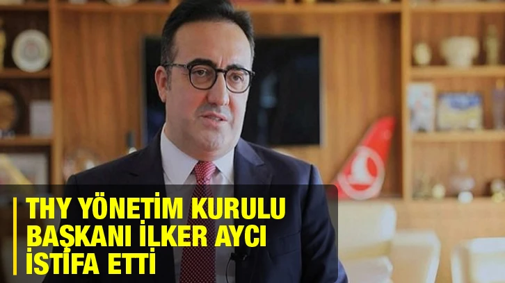 THY Yönetim Kurulu Başkanı İlker Aycı istifa etti