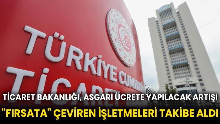 Ticaret Bakanlığı, asgari ücrete yapılacak artışı &quot;fırsata&quot; çeviren işletmeleri takibe aldı