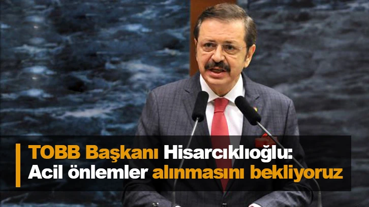 TOBB Başkanı Hisarcıklıoğlu: Acil önlemler alınmasını bekliyoruz