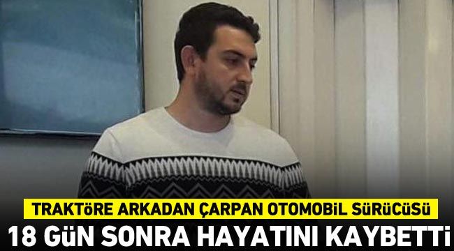 Traktöre arkadan çarpan otomobil sürücüsü 18 gün sonra hayatını kaybetti