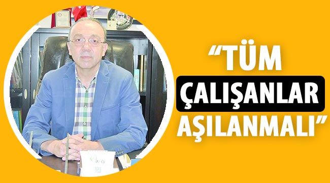 “Tüm çalışanlar aşılanmalı”