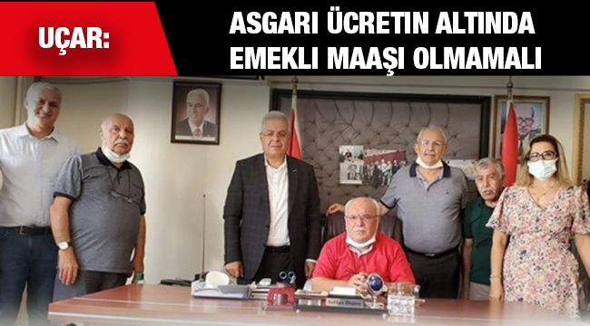 Uçar:  Asgari ücretin altında emekli maaşı olmamalı