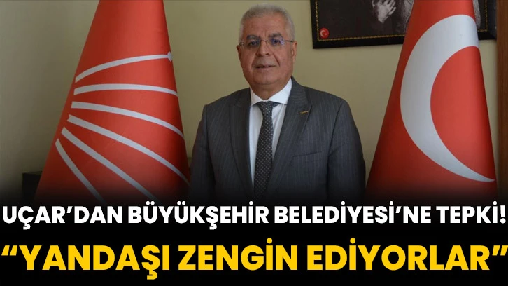 Uçar’dan Büyükşehir Belediyesi’ne tepki! Yandaşı zengin ediyorlar...