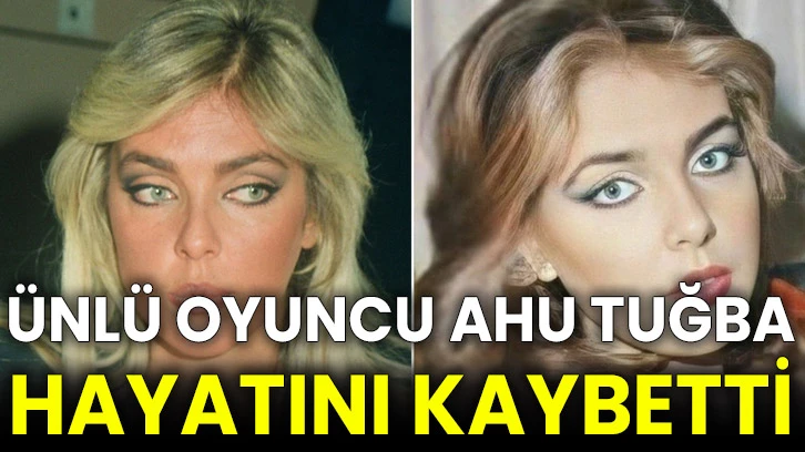 Ünlü oyuncu Ahu Tuğba hayatını kaybetti