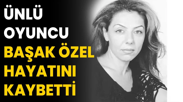 Ünlü oyuncu Başak Özel hayatını kaybetti