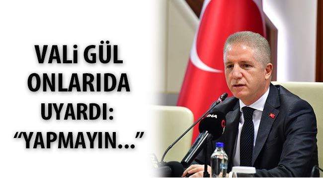 Vali Gül onlarıda uyardı: “Yapmayın...”