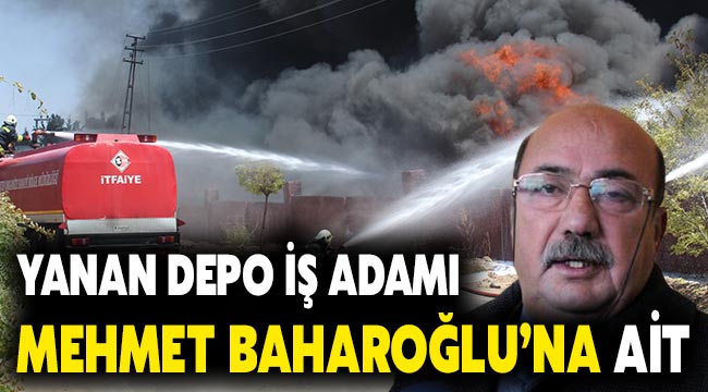 Yanan depo iş adamı Mehmet Baharoğlu'na ait