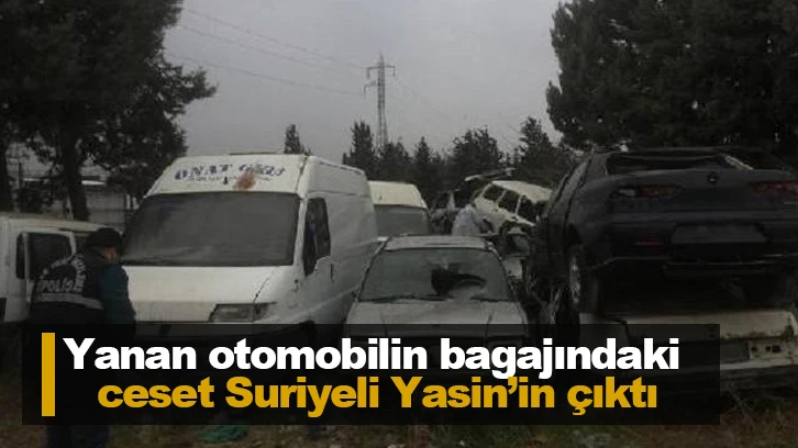 Yanan otomobilin bagajındaki ceset Suriyeli Yasin’in çıktı