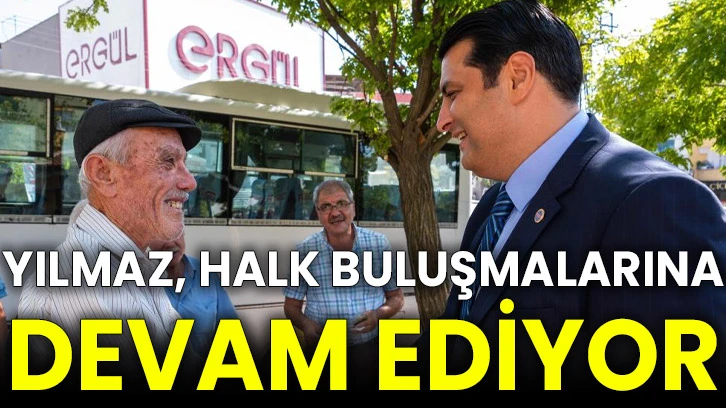 Yılmaz, halk buluşmalarına devam ediyor