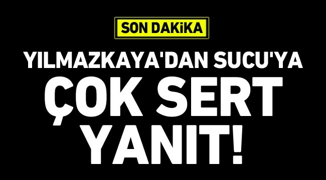 Yılmazkaya’dan Sucu’ya çok sert yanıt