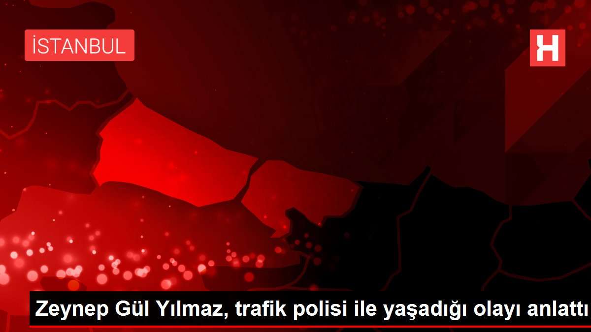 Zeynep Gül Yılmaz, trafik polisi ile yaşadığı olayı anlattı