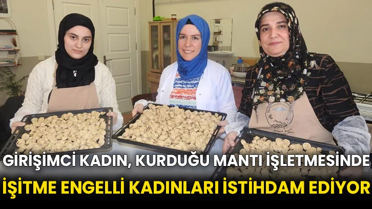 Girişimci kadın, kurduğu mantı işletmesinde işitme engelli kadınları istihdam ediyor