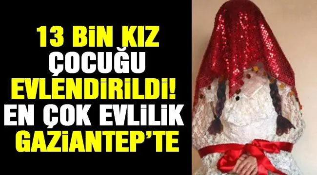 13 bin kız çocuğu evlendirildi! En çok evlilik gaziantep’te