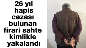 26 yıl hapis cezası bulunan firari sahte kimlikle yakalandı