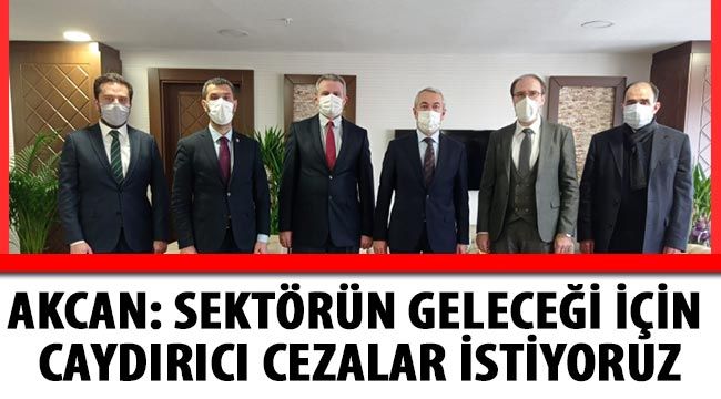 Akcan: Sektörün geleceği için caydırıcı cezalar istiyoruz