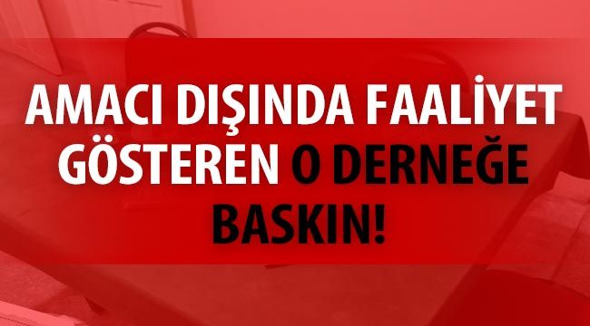 Amacı dışında faaliyet gösteren o derneğe baskın!