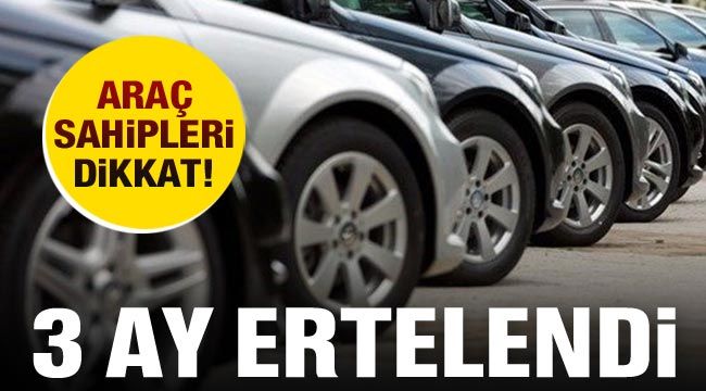 Araç sahipleri dikkat! 3 ay ertelendi