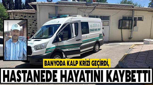 Banyoda kalp krizi geçirdi, hastanede hayatını kaybetti