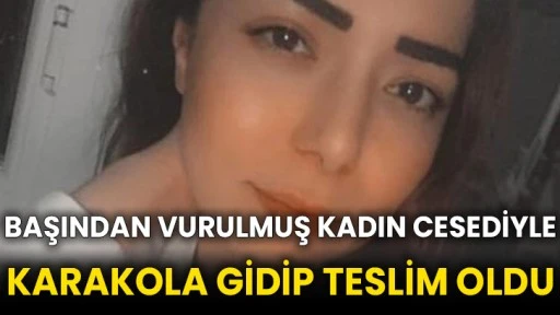 Başından vurulmuş kadın cesediyle karakola gidip teslim oldu