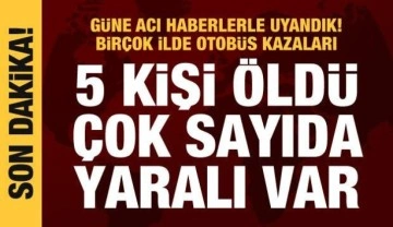 Birçok ilde otobüs kazaları! Çok sayıda ölü ve yaralı var