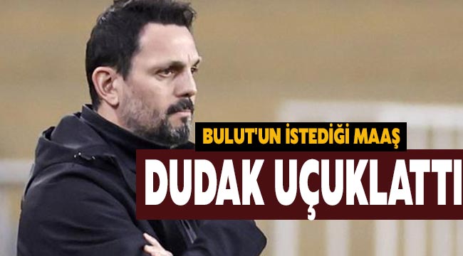 Bulut'un istediği maaş dudak uçuklattı