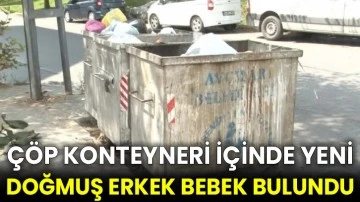 Çöp konteyneri içinde yeni doğmuş erkek bebek bulundu