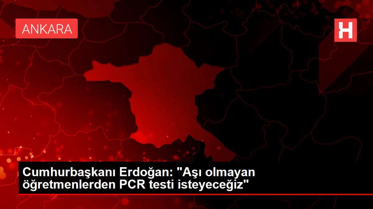 Cumhurbaşkanı Erdoğan: 'Aşı olmayan öğretmenlerden PCR testi isteyeceğiz'