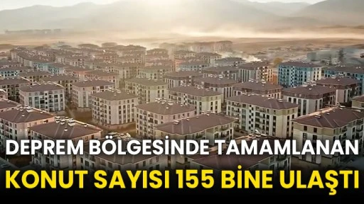 Deprem bölgesinde tamamlanan konut sayısı 155 bine ulaştı